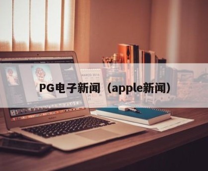 PG电子新闻（apple新闻）