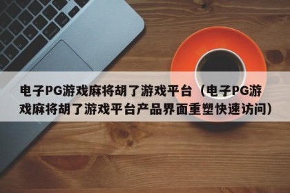 电子PG游戏麻将胡了游戏平台（电子PG游戏麻将胡了游戏平台产品界面重塑快速访问）