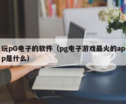 玩pG电子的软件（pg电子游戏最火的app是什么）