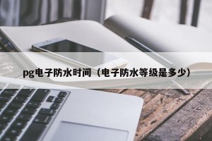 pg电子防水时间（电子防水等级是多少）